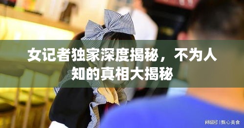 女記者獨(dú)家深度揭秘，不為人知的真相大揭秘