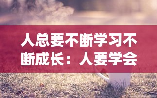 人總要不斷學(xué)習(xí)不斷成長(zhǎng)：人要學(xué)會(huì)不斷的成長(zhǎng) 