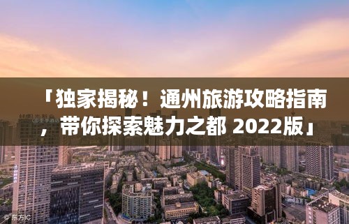 「獨(dú)家揭秘！通州旅游攻略指南，帶你探索魅力之都 2022版」