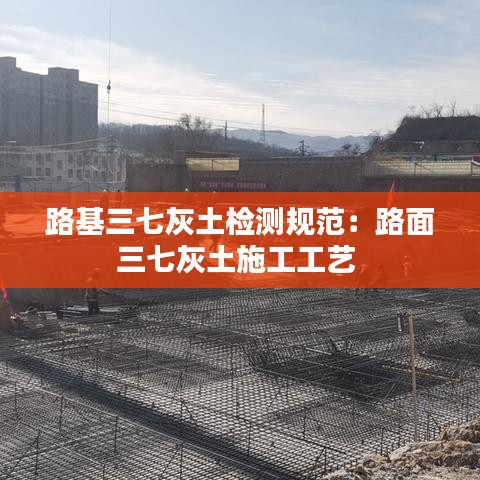 路基三七灰土檢測規(guī)范：路面三七灰土施工工藝 