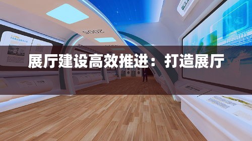 展廳建設(shè)高效推進：打造展廳 