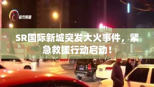 SR國際新城突發(fā)大火事件，緊急救援行動啟動！