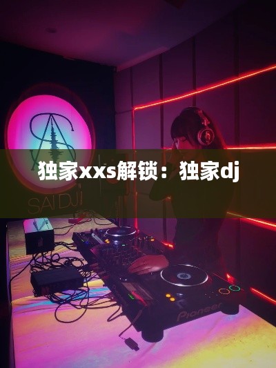 獨家xxs解鎖：獨家dj 