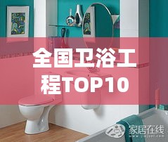 全國衛(wèi)浴工程TOP10排名榜單，行業(yè)領軍品牌一覽無余