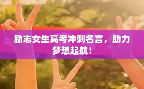 勵(lì)志女生高考沖刺名言，助力夢(mèng)想起航！