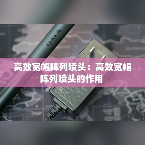 高效寬幅陣列噴頭：高效寬幅陣列噴頭的作用 