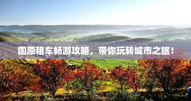 固原租車暢游攻略，帶你玩轉(zhuǎn)城市之旅！