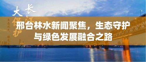 邢臺林水新聞聚焦，生態(tài)守護與綠色發(fā)展融合之路