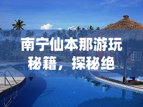 南寧仙本那游玩秘籍，探秘絕美風(fēng)光，開啟夢(mèng)幻之旅！