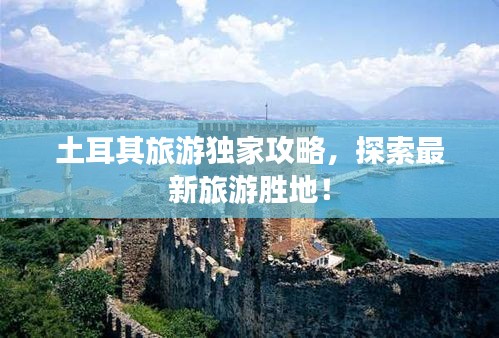 土耳其旅游獨(dú)家攻略，探索最新旅游勝地！