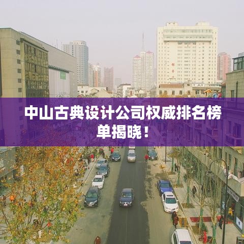 中山古典設計公司權(quán)威排名榜單揭曉！