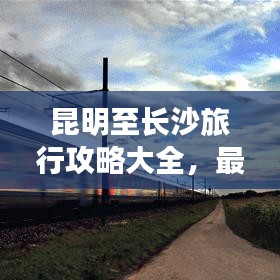 昆明至長沙旅行攻略大全，最新指南，帶你暢游兩城！