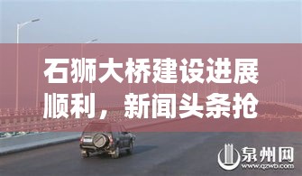 石獅大橋建設(shè)進(jìn)展順利，新聞頭條搶先看