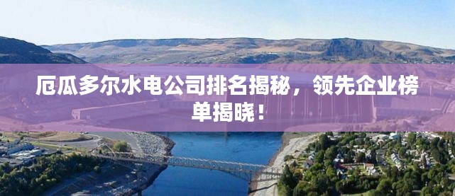 厄瓜多爾水電公司排名揭秘，領(lǐng)先企業(yè)榜單揭曉！