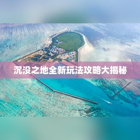 沉沒之地全新玩法攻略大揭秘