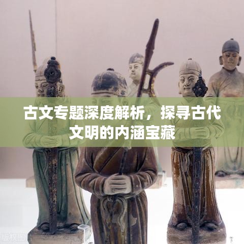 古文專題深度解析，探尋古代文明的內(nèi)涵寶藏