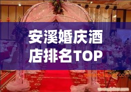 安溪婚慶酒店排名TOP10，打造浪漫婚禮的不二之選