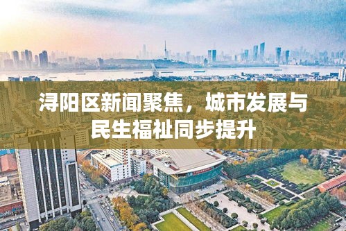 潯陽區(qū)新聞聚焦，城市發(fā)展與民生福祉同步提升