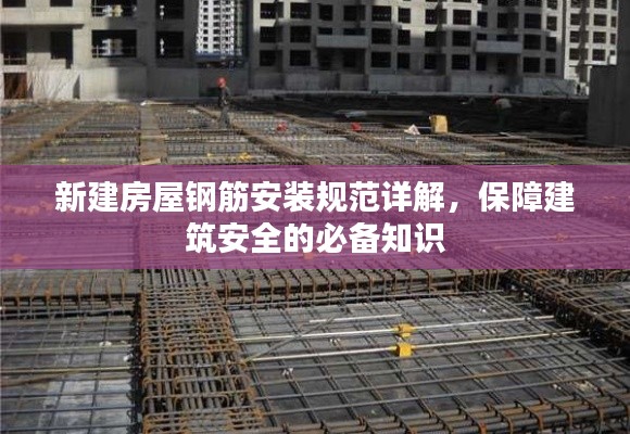 新建房屋鋼筋安裝規(guī)范詳解，保障建筑安全的必備知識