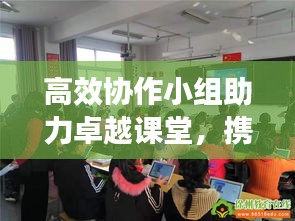 高效協(xié)作小組助力卓越課堂，攜手共創(chuàng)輝煌教育時代