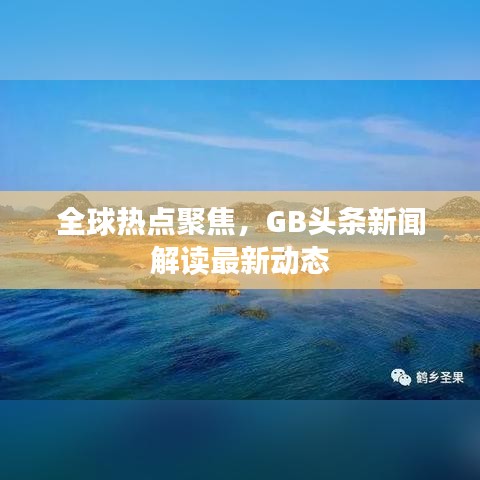 全球熱點聚焦，GB頭條新聞解讀最新動態(tài)