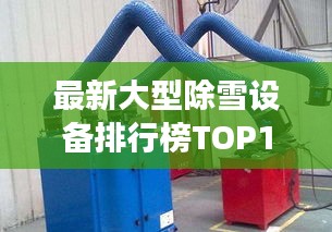 最新大型除雪設(shè)備排行榜TOP10，高效清理雪患！