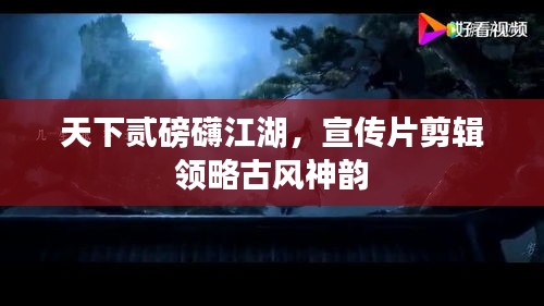 天下貳磅礴江湖，宣傳片剪輯領(lǐng)略古風(fēng)神韻