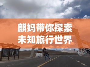 麒媽帶你探索未知旅行世界，必看的旅游攻略！