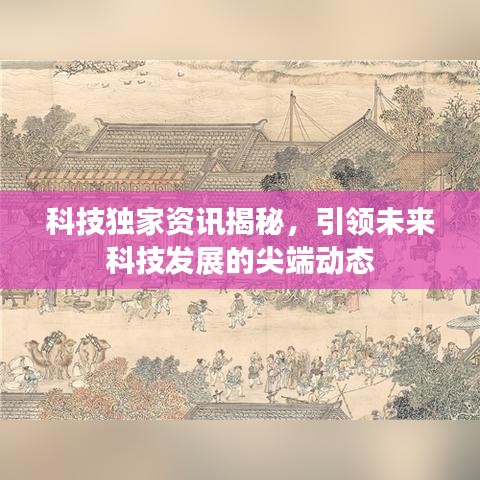 科技獨家資訊揭秘，引領(lǐng)未來科技發(fā)展的尖端動態(tài)