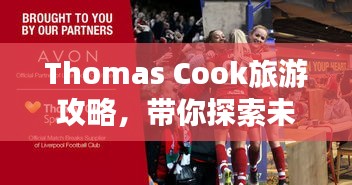 Thomas Cook旅游攻略，帶你探索未知世界的奇妙之旅！