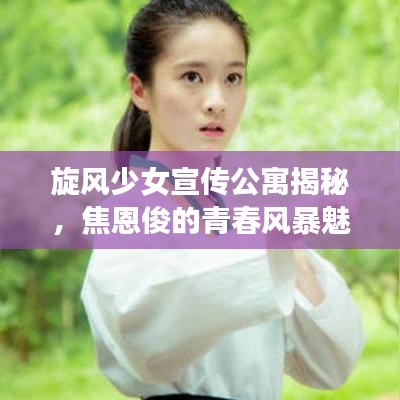 旋風(fēng)少女宣傳公寓揭秘，焦恩俊的青春風(fēng)暴魅力展現(xiàn)！