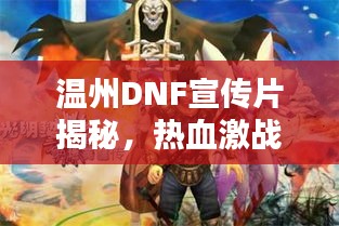 溫州DNF宣傳片揭秘，熱血激戰(zhàn)，榮耀英雄之城