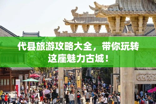 代縣旅游攻略大全，帶你玩轉(zhuǎn)這座魅力古城！