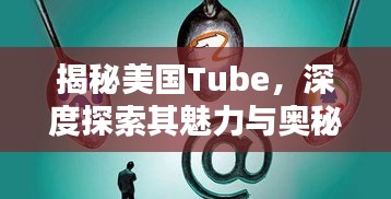 揭秘美國Tube，深度探索其魅力與奧秘（百度收錄）