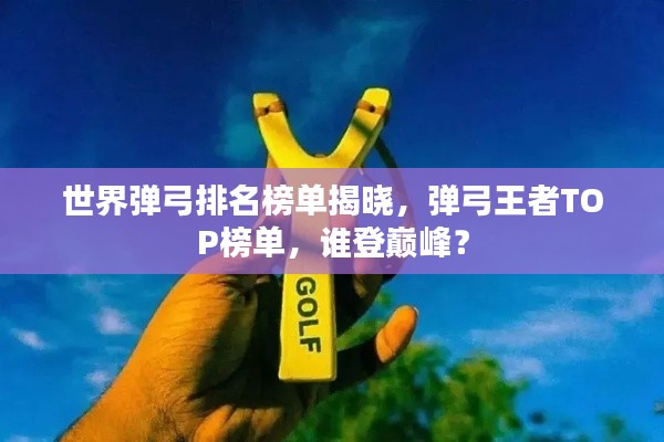 世界彈弓排名榜單揭曉，彈弓王者TOP榜單，誰登巔峰？